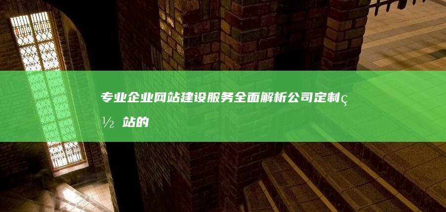 专业企业网站建设服务：全面解析公司定制网站的价格与价值